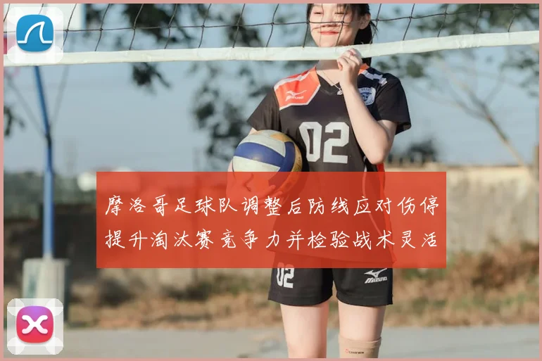 摩洛哥足球队调整后防线应对伤停提升淘汰赛竞争力并检验战术灵活性