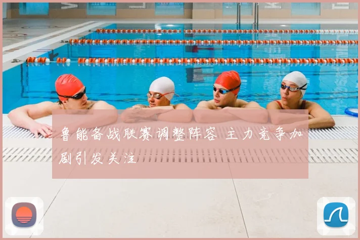 鲁能备战联赛调整阵容 主力竞争加剧引发关注