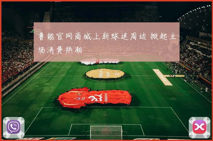 鲁能官网商城上新球迷周边 掀起主场消费热潮