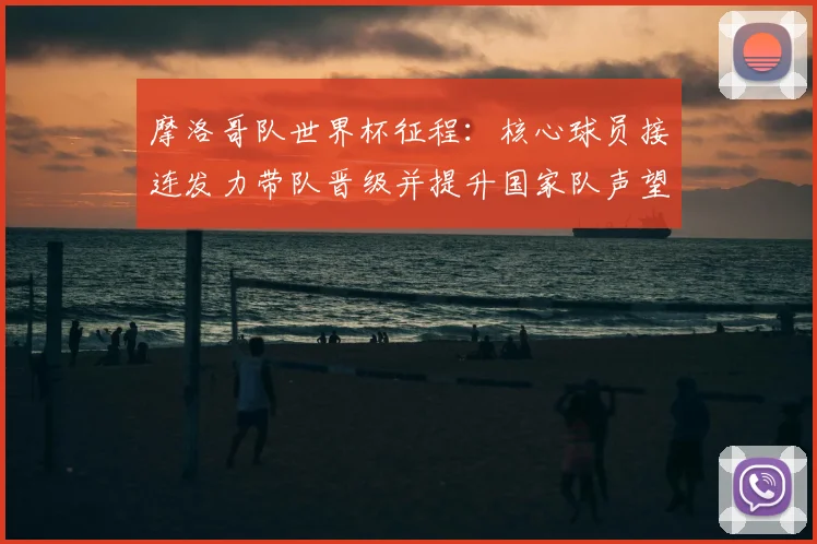 摩洛哥队世界杯征程：核心球员接连发力带队晋级并提升国家队声望