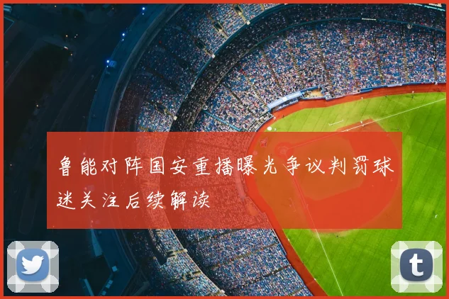 鲁能对阵国安重播曝光争议判罚球迷关注后续解读
