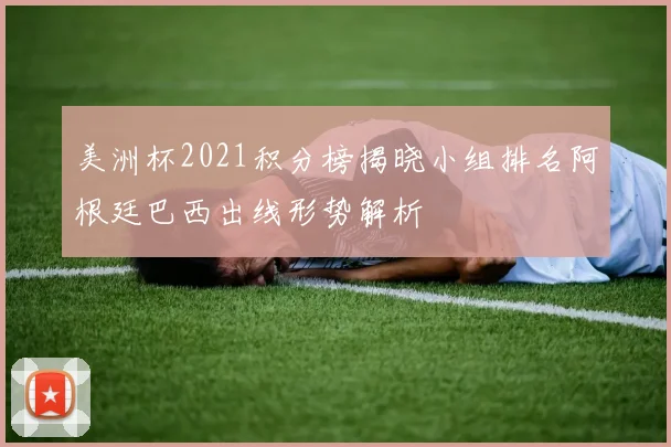 美洲杯2021积分榜揭晓小组排名阿根廷巴西出线形势解析