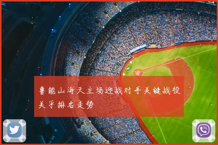 鲁能山海天主场迎战对手关键战役关乎排名走势