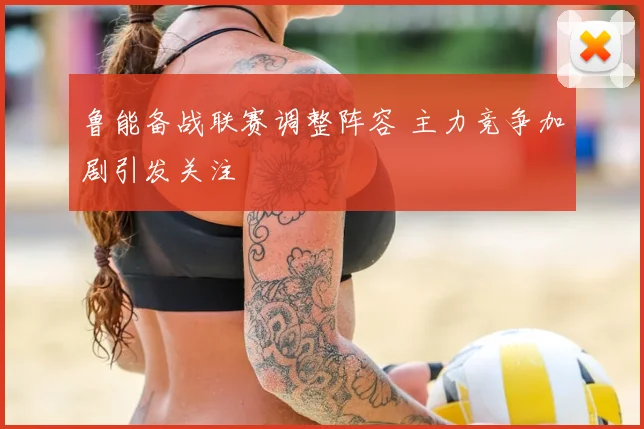 鲁能备战联赛调整阵容 主力竞争加剧引发关注