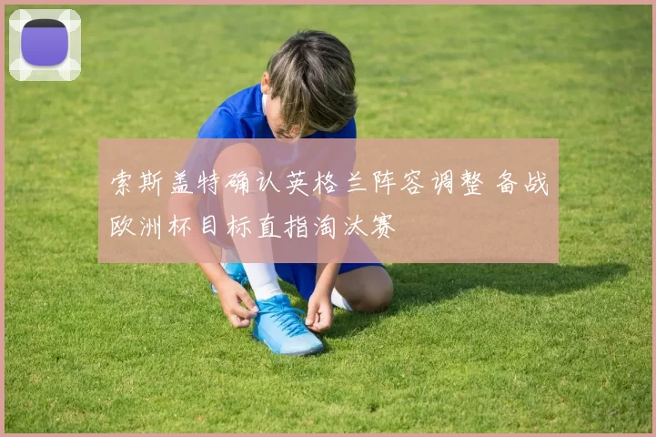 索斯盖特确认英格兰阵容调整 备战欧洲杯目标直指淘汰赛