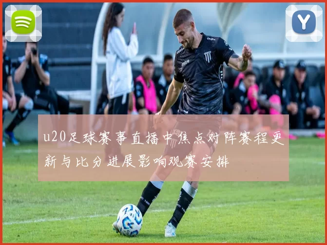 u20足球赛事直播中焦点对阵赛程更新与比分进展影响观赛安排