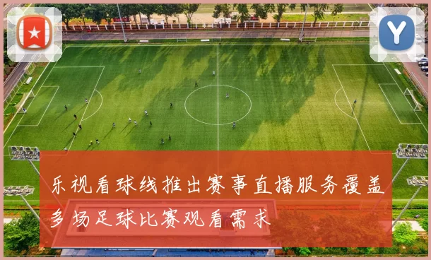 乐视看球线推出赛事直播服务覆盖多场足球比赛观看需求
