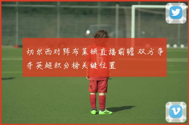 切尔西对阵布莱顿直播前瞻 双方争夺英超积分榜关键位置