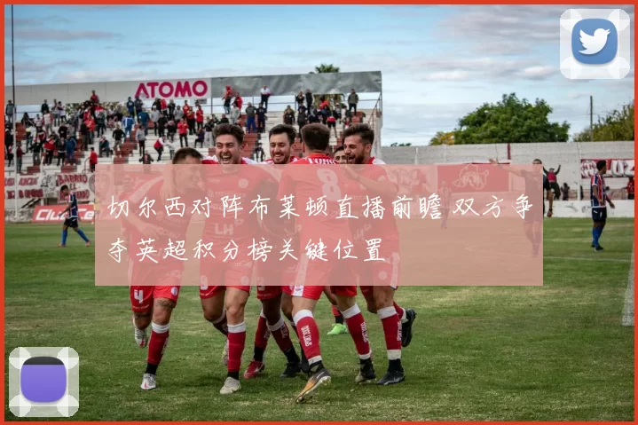 切尔西对阵布莱顿直播前瞻 双方争夺英超积分榜关键位置