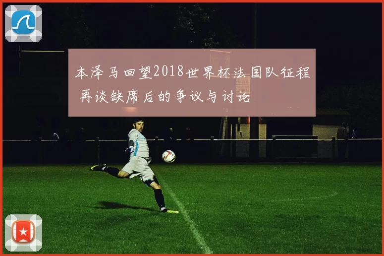 本泽马回望2018世界杯法国队征程 再谈缺席后的争议与讨论