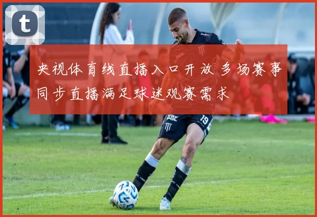 央视体育线直播入口开放 多场赛事同步直播满足球迷观赛需求