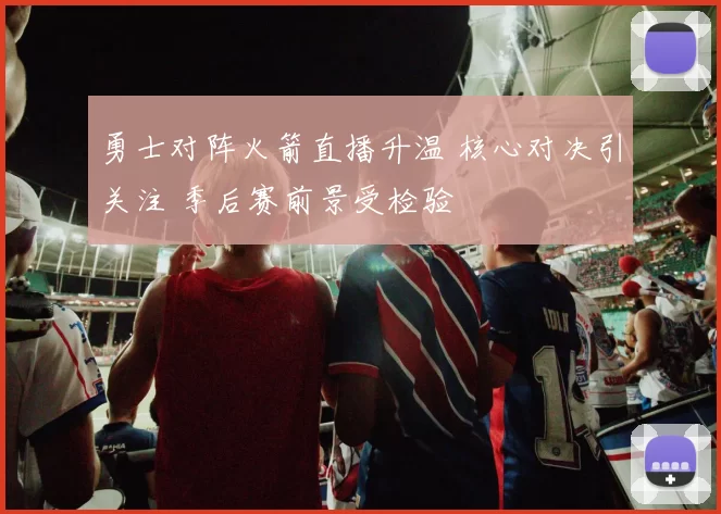 勇士对阵火箭直播升温 核心对决引关注 季后赛前景受检验