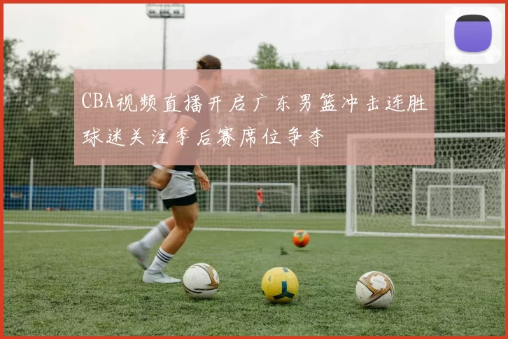CBA视频直播开启广东男篮冲击连胜球迷关注季后赛席位争夺