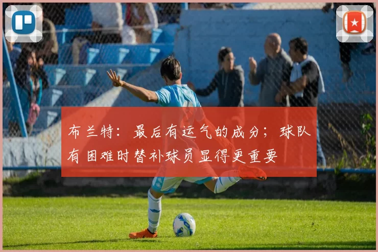 布兰特:最后有运气的成分;球队有困难时替补球员显得更重要