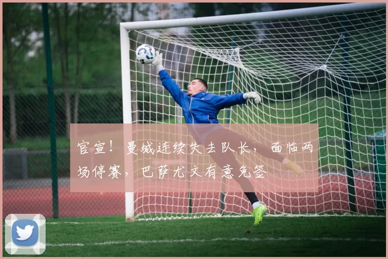 官宣！曼城连续失去队长，面临两场停赛，巴萨尤文有意免签