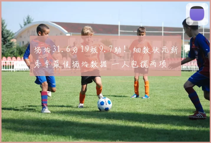 场均31.6分19板9.7助！细数状元新秀季最佳场均数据 一人包揽两项