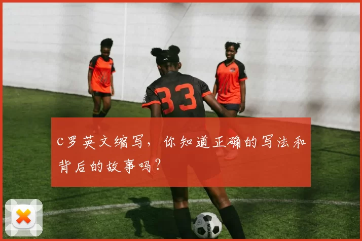 c罗英文缩写，你知道正确的写法和背后的故事吗？