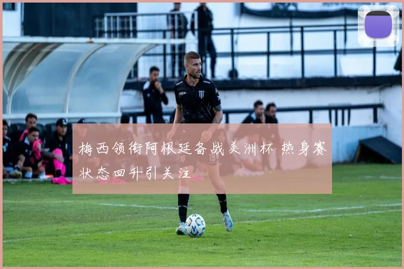 梅西领衔阿根廷备战美洲杯 热身赛状态回升引关注