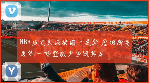 NBA历史失误榜前十更新 詹姆斯高居第一 哈登威少紧随其后