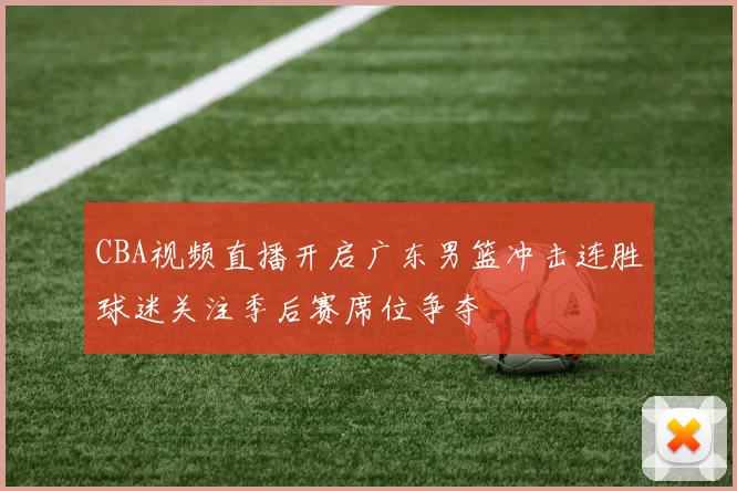 CBA视频直播开启广东男篮冲击连胜球迷关注季后赛席位争夺