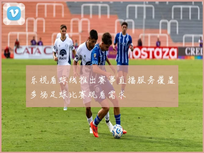 乐视看球线推出赛事直播服务覆盖多场足球比赛观看需求