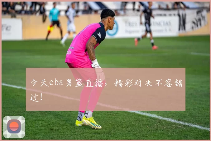 今天cba男篮直播，精彩对决不容错过！