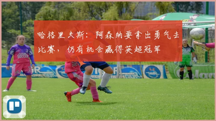 哈格里夫斯:阿森纳要拿出勇气去比赛,仍有机会赢得英超冠军