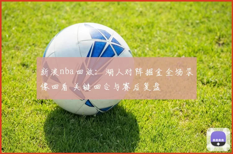 新浪nba回放：湖人对阵掘金全场录像回看 关键回合与赛后复盘