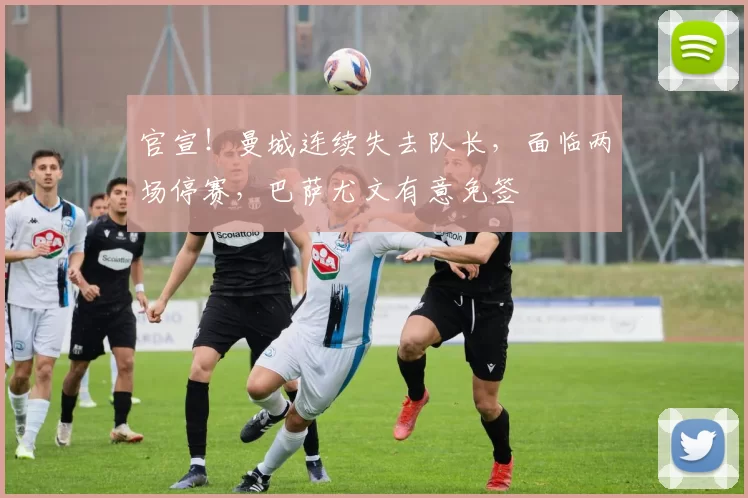 官宣！曼城连续失去队长，面临两场停赛，巴萨尤文有意免签