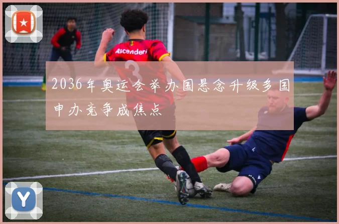 2036年奥运会举办国悬念升级多国申办竞争成焦点