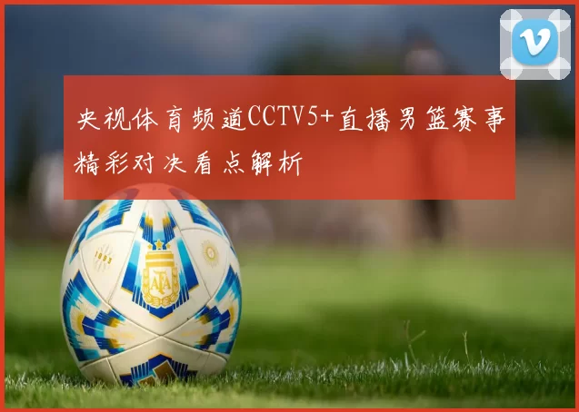 央视体育频道CCTV5+直播男篮赛事精彩对决看点解析