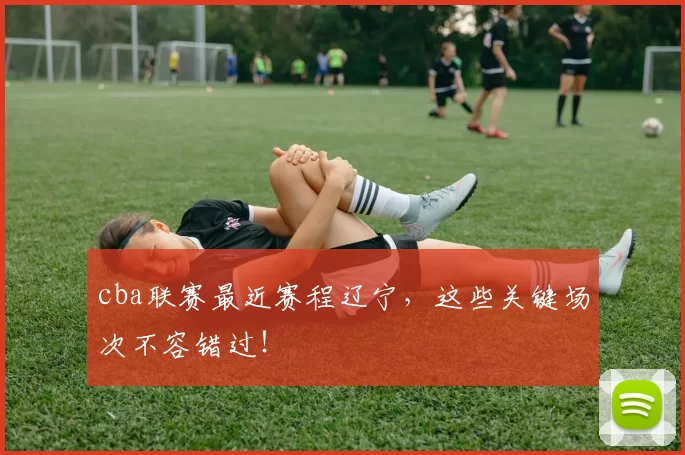 cba联赛最近赛程辽宁,这些关键场次不容错过!