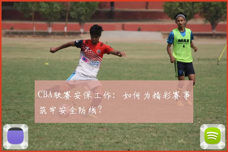 CBA联赛安保工作：如何为精彩赛事筑牢安全防线？