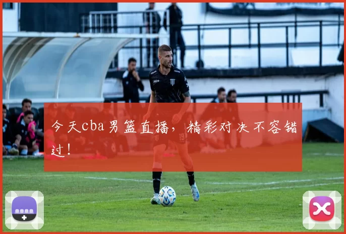 今天cba男篮直播,精彩对决不容错过!