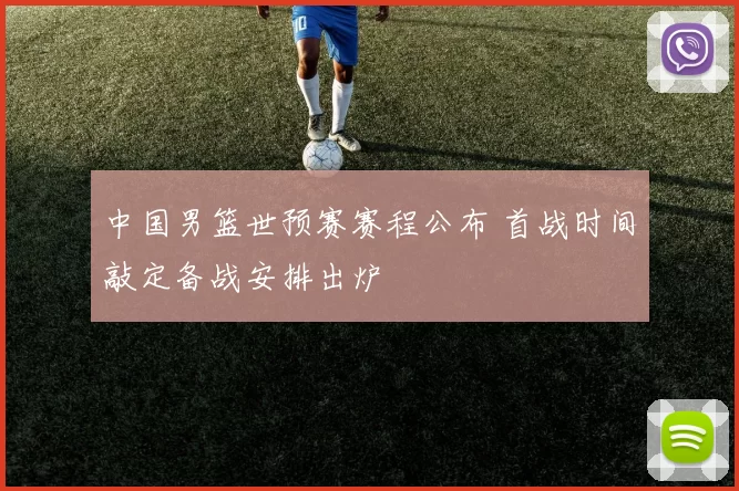 中国男篮世预赛赛程公布 首战时间敲定备战安排出炉