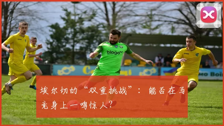 埃尔切的“双重挑战”：能否在马竞身上一鸣惊人？