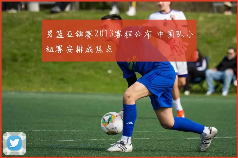 男篮亚锦赛2013赛程公布 中国队小组赛安排成焦点